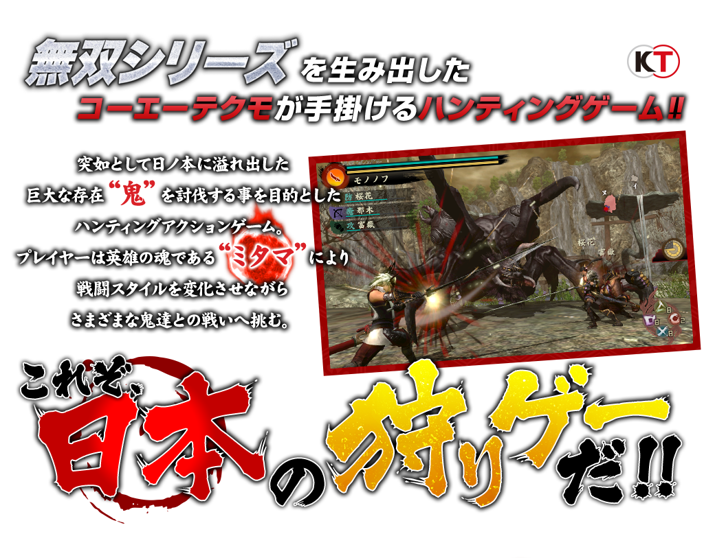 無双シリーズを生み出したコーエーテクモが手掛けるハンティングゲーム!! 突如として日ノ本に溢れ出した巨大な存在“鬼”を討伐する事を目的としたハンティングアクションゲーム。プレイヤーは英雄の魂である“ミタマ”により戦闘スタイルを変化させながらさまざまな鬼達との戦いへ挑む。これぞ、日本の狩りゲーだ！！